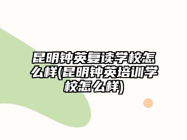 昆明鐘英復(fù)讀學(xué)校怎么樣(昆明鐘英培訓(xùn)學(xué)校怎么樣)