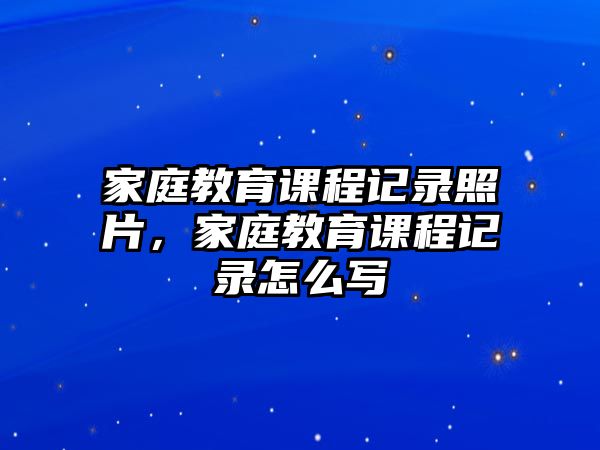 家庭教育課程記錄照片，家庭教育課程記錄怎么寫