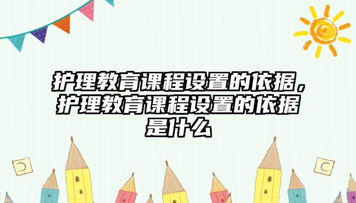 護理教育課程設置的依據(jù)，護理教育課程設置的依據(jù)是什么