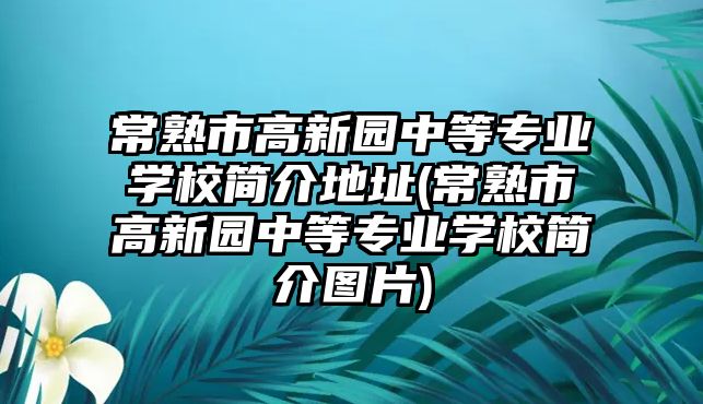 常熟市高新園中等專業(yè)學(xué)校簡介地址(常熟市高新園中等專業(yè)學(xué)校簡介圖片)