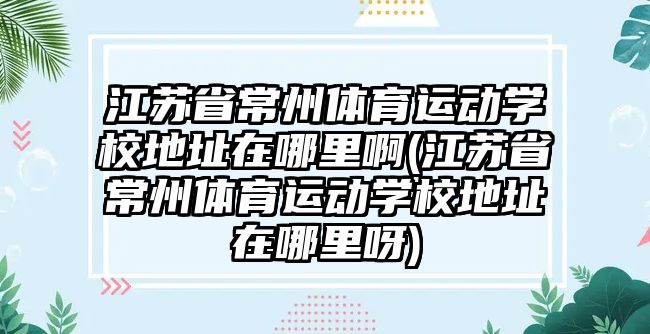 江蘇省常州體育運(yùn)動(dòng)學(xué)校地址在哪里啊(江蘇省常州體育運(yùn)動(dòng)學(xué)校地址在哪里呀)