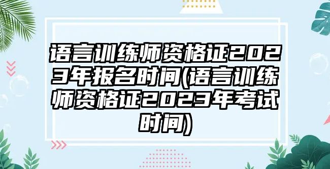 語言訓練師資格證2023年報名時間(語言訓練師資格證2023年考試時間)