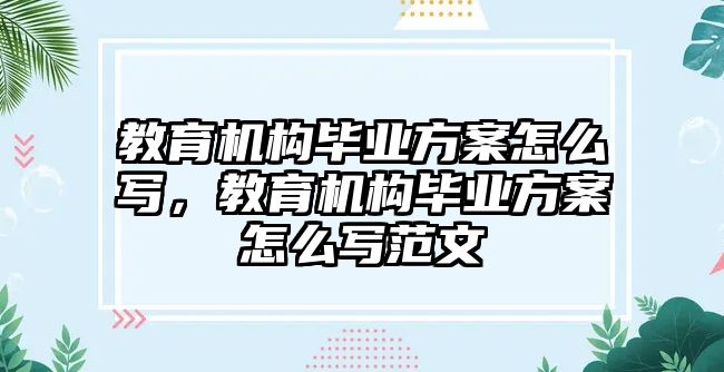 教育機構(gòu)畢業(yè)方案怎么寫，教育機構(gòu)畢業(yè)方案怎么寫范文