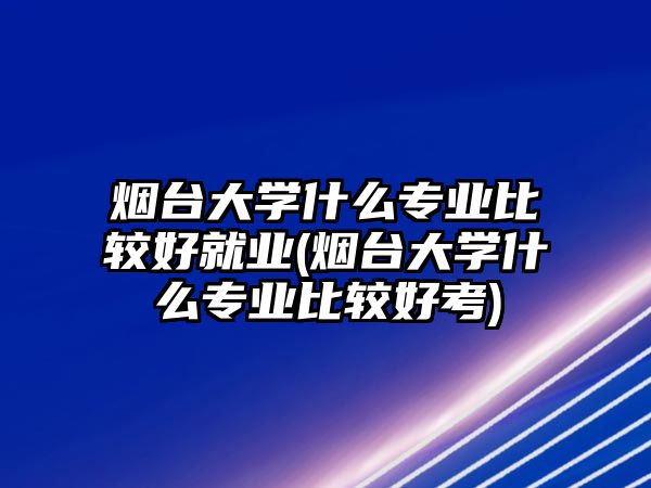 煙臺(tái)大學(xué)什么專業(yè)比較好就業(yè)(煙臺(tái)大學(xué)什么專業(yè)比較好考)