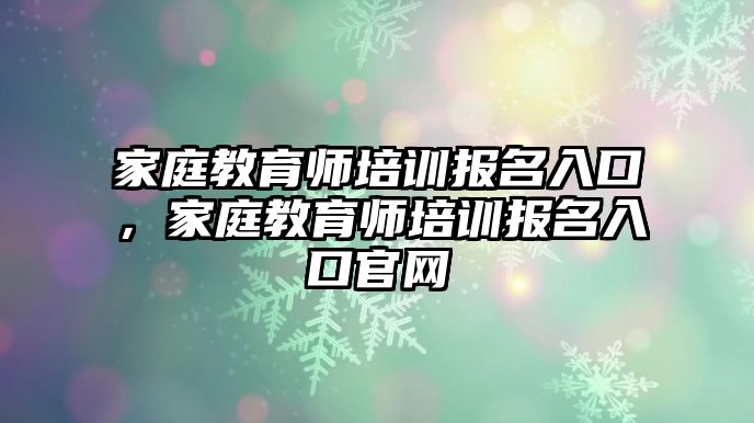 家庭教育師培訓(xùn)報(bào)名入口，家庭教育師培訓(xùn)報(bào)名入口官網(wǎng)