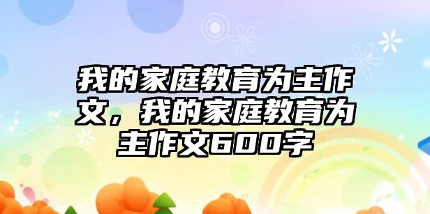 我的家庭教育為主作文，我的家庭教育為主作文600字