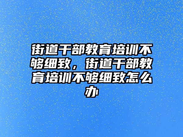 街道干部教育培訓(xùn)不夠細(xì)致，街道干部教育培訓(xùn)不夠細(xì)致怎么辦