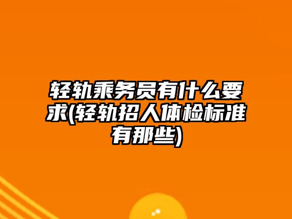 輕軌乘務(wù)員有什么要求(輕軌招人體檢標準有那些)