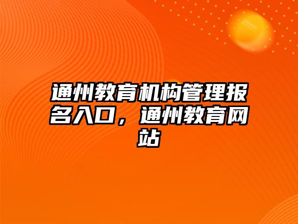 通州教育機(jī)構(gòu)管理報(bào)名入口，通州教育網(wǎng)站