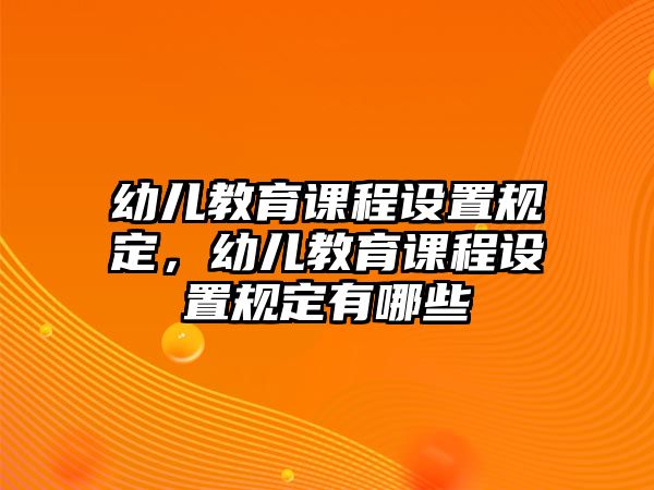 幼兒教育課程設(shè)置規(guī)定，幼兒教育課程設(shè)置規(guī)定有哪些