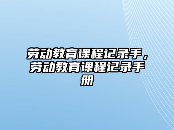 勞動(dòng)教育課程記錄手，勞動(dòng)教育課程記錄手冊(cè)