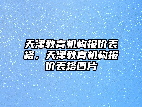 天津教育機(jī)構(gòu)報(bào)價(jià)表格，天津教育機(jī)構(gòu)報(bào)價(jià)表格圖片