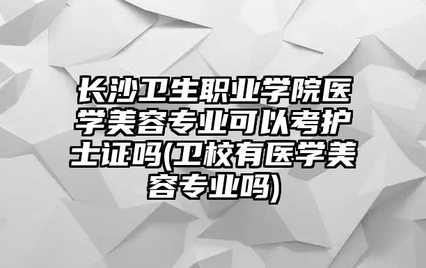 長沙衛(wèi)生職業(yè)學(xué)院醫(yī)學(xué)美容專業(yè)可以考護(hù)士證嗎(衛(wèi)校有醫(yī)學(xué)美容專業(yè)嗎)