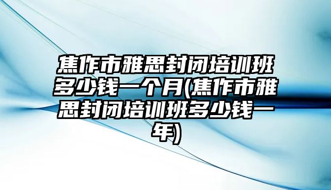 焦作市雅思封閉培訓班多少錢一個月(焦作市雅思封閉培訓班多少錢一年)