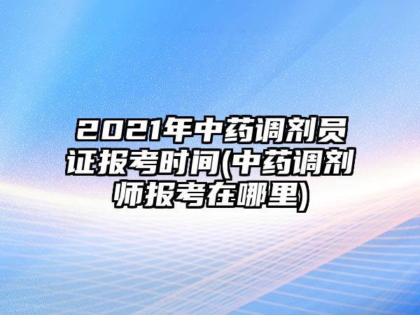 2021年中藥調(diào)劑員證報(bào)考時(shí)間(中藥調(diào)劑師報(bào)考在哪里)