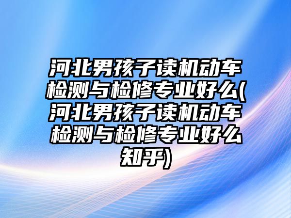 河北男孩子讀機(jī)動(dòng)車檢測(cè)與檢修專業(yè)好么(河北男孩子讀機(jī)動(dòng)車檢測(cè)與檢修專業(yè)好么知乎)