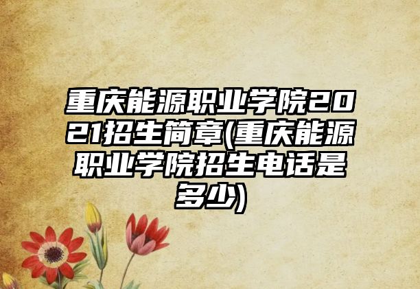 重慶能源職業(yè)學院2021招生簡章(重慶能源職業(yè)學院招生電話是多少)