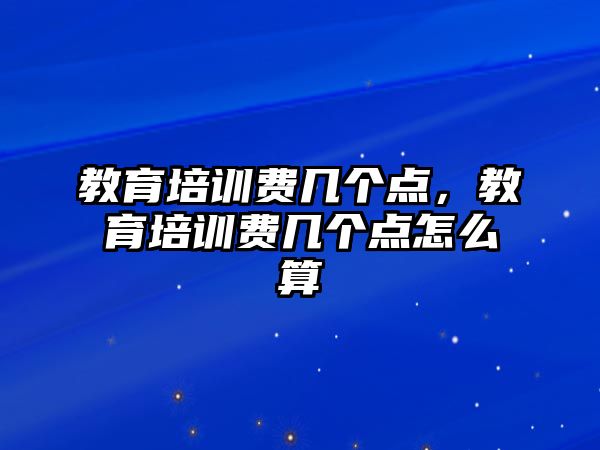 教育培訓(xùn)費(fèi)幾個(gè)點(diǎn)，教育培訓(xùn)費(fèi)幾個(gè)點(diǎn)怎么算