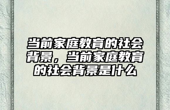 當前家庭教育的社會背景，當前家庭教育的社會背景是什么