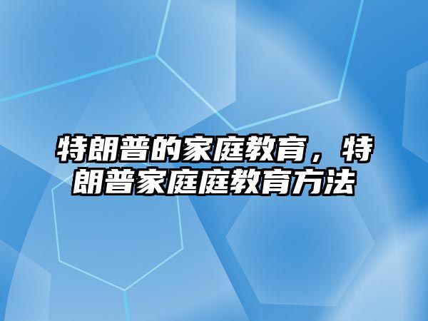 特朗普的家庭教育，特朗普家庭庭教育方法