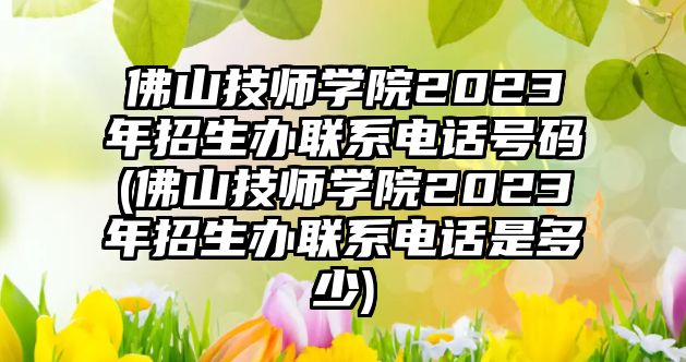 佛山技師學(xué)院2023年招生辦聯(lián)系電話號碼(佛山技師學(xué)院2023年招生辦聯(lián)系電話是多少)