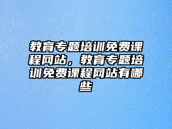 教育專題培訓免費課程網(wǎng)站，教育專題培訓免費課程網(wǎng)站有哪些