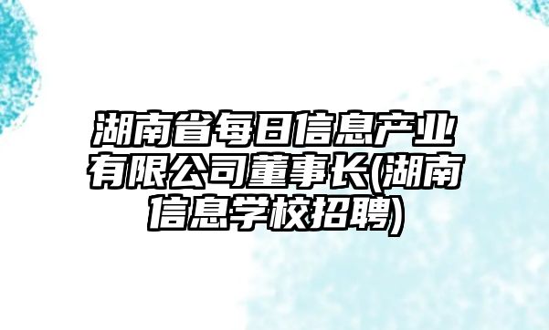 湖南省每日信息產(chǎn)業(yè)有限公司董事長(zhǎng)(湖南信息學(xué)校招聘)