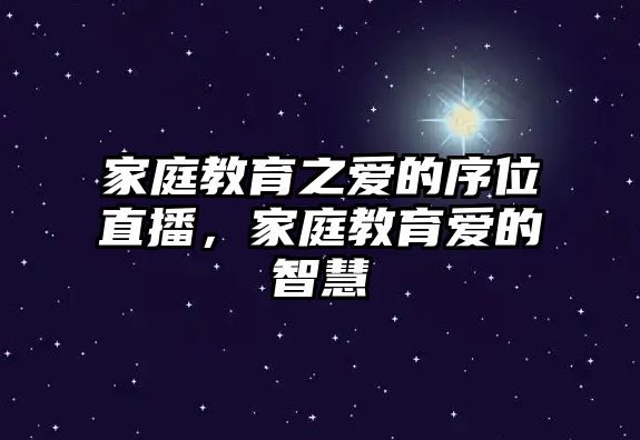 家庭教育之愛的序位直播，家庭教育愛的智慧