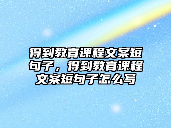 得到教育課程文案短句子，得到教育課程文案短句子怎么寫