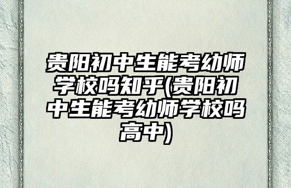 貴陽初中生能考幼師學(xué)校嗎知乎(貴陽初中生能考幼師學(xué)校嗎高中)