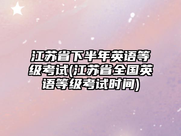 江蘇省下半年英語(yǔ)等級(jí)考試(江蘇省全國(guó)英語(yǔ)等級(jí)考試時(shí)間)