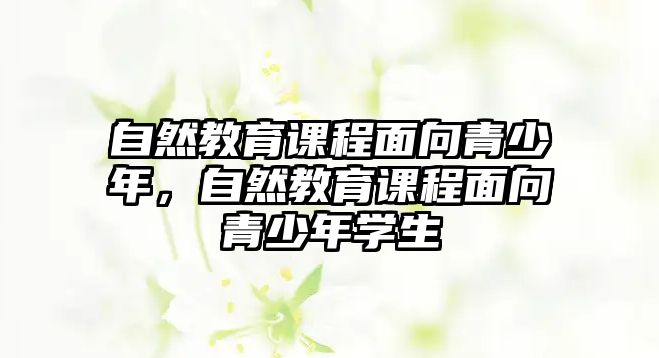 自然教育課程面向青少年，自然教育課程面向青少年學(xué)生