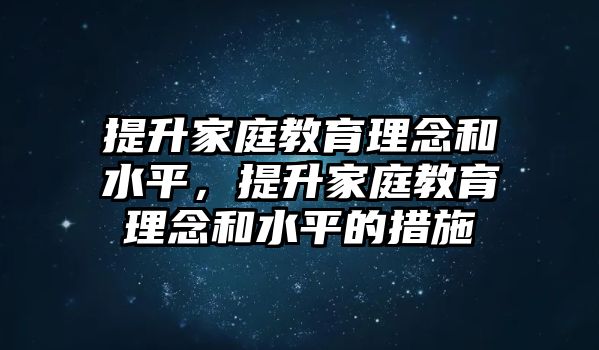 提升家庭教育理念和水平，提升家庭教育理念和水平的措施