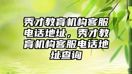 秀才教育機(jī)構(gòu)客服電話地址，秀才教育機(jī)構(gòu)客服電話地址查詢