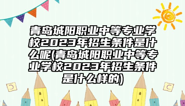 青島城陽職業(yè)中等專業(yè)學(xué)校2023年招生條件是什么呢(青島城陽職業(yè)中等專業(yè)學(xué)校2023年招生條件是什么樣的)