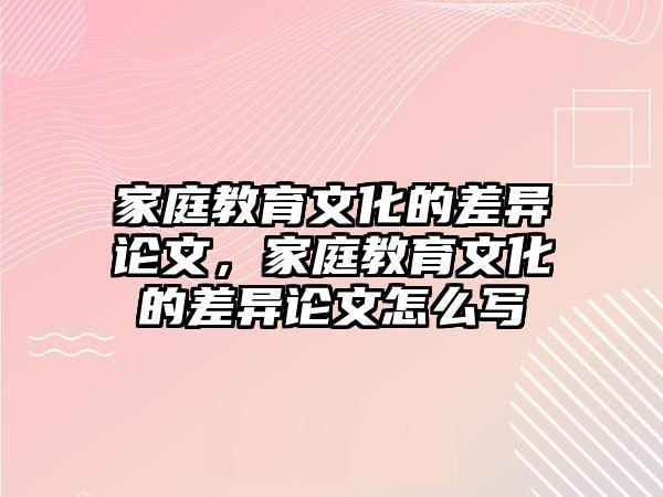 家庭教育文化的差異論文，家庭教育文化的差異論文怎么寫(xiě)