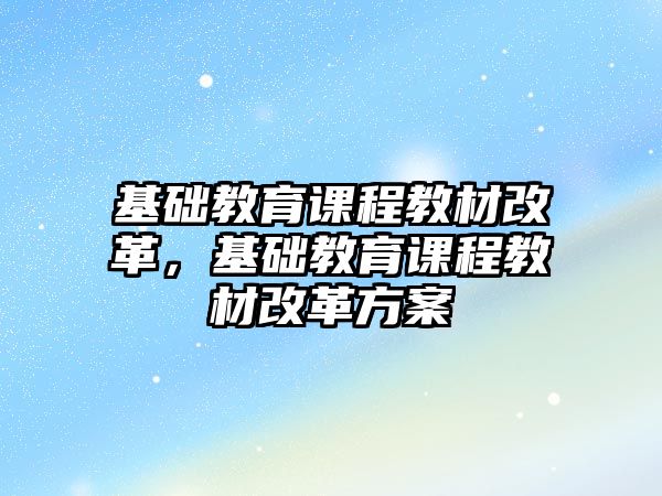 基礎(chǔ)教育課程教材改革，基礎(chǔ)教育課程教材改革方案