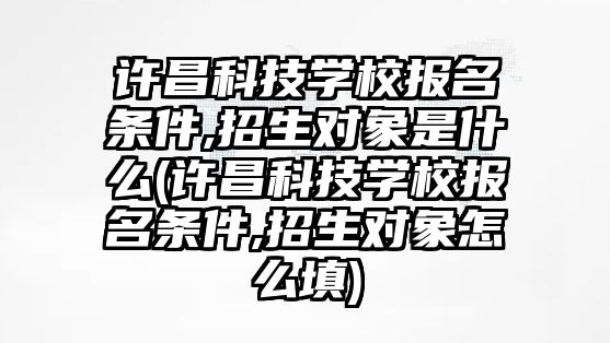 許昌科技學(xué)校報名條件,招生對象是什么(許昌科技學(xué)校報名條件,招生對象怎么填)