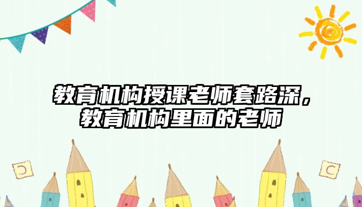 教育機(jī)構(gòu)授課老師套路深，教育機(jī)構(gòu)里面的老師