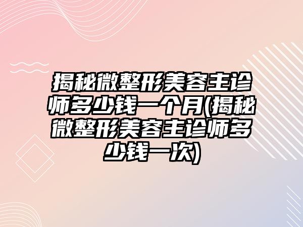 揭秘微整形美容主診師多少錢(qián)一個(gè)月(揭秘微整形美容主診師多少錢(qián)一次)