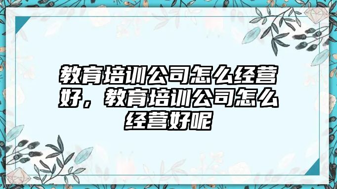 教育培訓(xùn)公司怎么經(jīng)營好，教育培訓(xùn)公司怎么經(jīng)營好呢