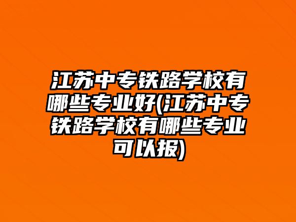 江蘇中專鐵路學(xué)校有哪些專業(yè)好(江蘇中專鐵路學(xué)校有哪些專業(yè)可以報)