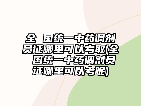 全 國統(tǒng)一中藥調(diào)劑員證哪里可以考取(全 國統(tǒng)一中藥調(diào)劑員證哪里可以考呢)