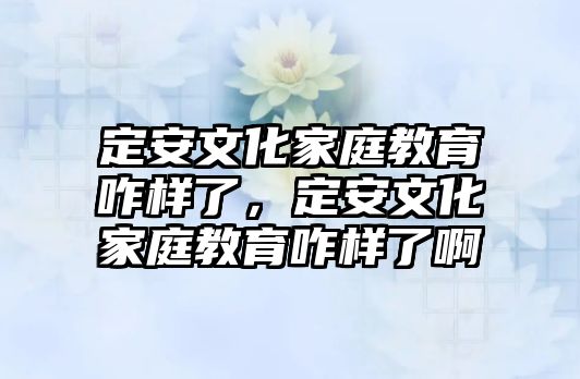 定安文化家庭教育咋樣了，定安文化家庭教育咋樣了啊