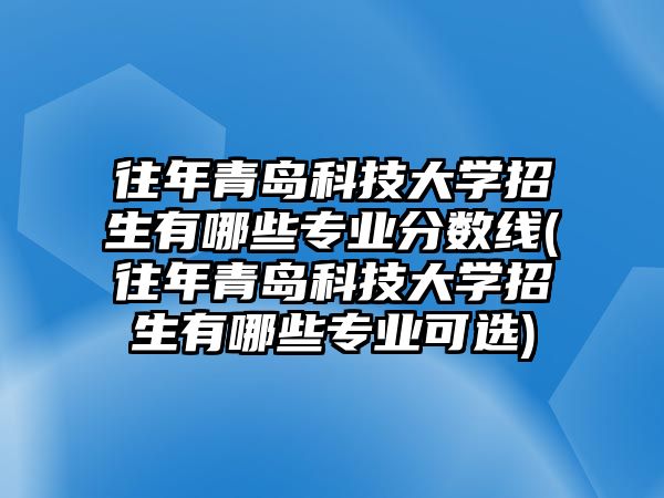 往年青島科技大學招生有哪些專業(yè)分數(shù)線(往年青島科技大學招生有哪些專業(yè)可選)