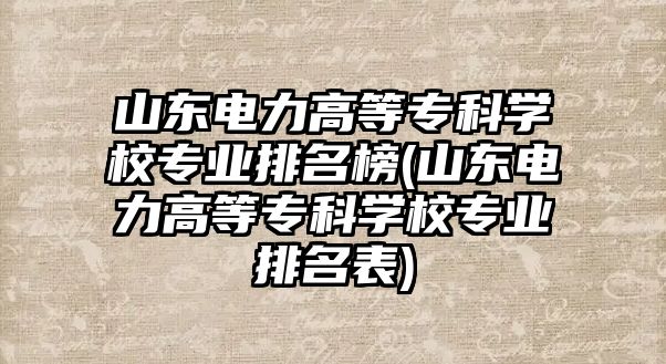 山東電力高等專科學(xué)校專業(yè)排名榜(山東電力高等專科學(xué)校專業(yè)排名表)