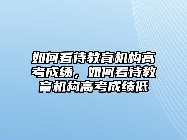 如何看待教育機構高考成績，如何看待教育機構高考成績低