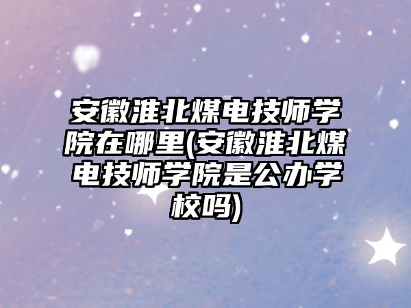 安徽淮北煤電技師學院在哪里(安徽淮北煤電技師學院是公辦學校嗎)