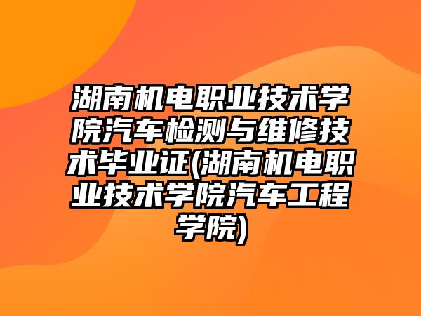 湖南機(jī)電職業(yè)技術(shù)學(xué)院汽車(chē)檢測(cè)與維修技術(shù)畢業(yè)證(湖南機(jī)電職業(yè)技術(shù)學(xué)院汽車(chē)工程學(xué)院)