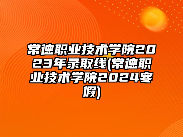 常德職業(yè)技術(shù)學(xué)院2023年錄取線(常德職業(yè)技術(shù)學(xué)院2024寒假)